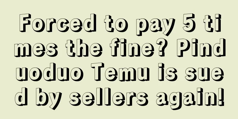 Forced to pay 5 times the fine? Pinduoduo Temu is sued by sellers again!