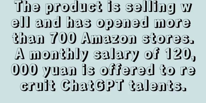 The product is selling well and has opened more than 700 Amazon stores. A monthly salary of 120,000 yuan is offered to recruit ChatGPT talents.