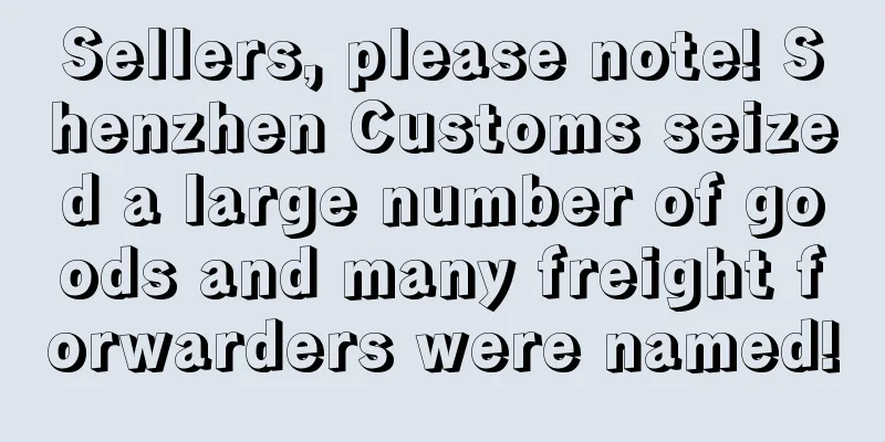 Sellers, please note! Shenzhen Customs seized a large number of goods and many freight forwarders were named!
