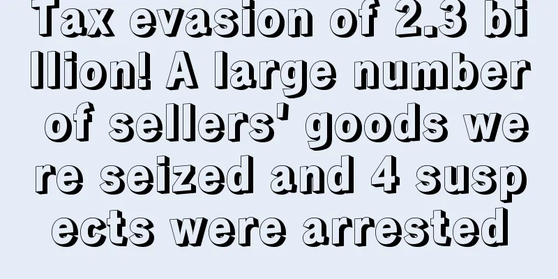 Tax evasion of 2.3 billion! A large number of sellers' goods were seized and 4 suspects were arrested