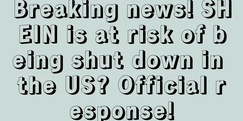 Breaking news! SHEIN is at risk of being shut down in the US? Official response!
