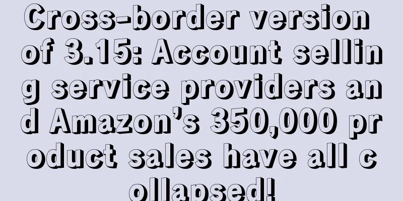 Cross-border version of 3.15: Account selling service providers and Amazon’s 350,000 product sales have all collapsed!