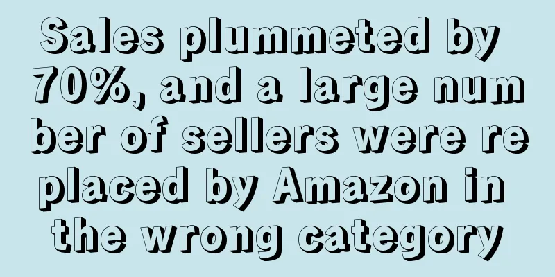 Sales plummeted by 70%, and a large number of sellers were replaced by Amazon in the wrong category
