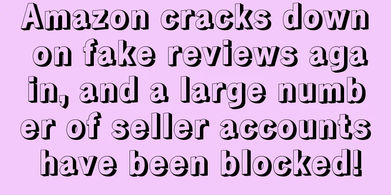 Amazon cracks down on fake reviews again, and a large number of seller accounts have been blocked!