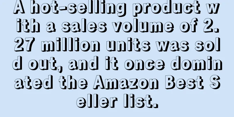 A hot-selling product with a sales volume of 2.27 million units was sold out, and it once dominated the Amazon Best Seller list.