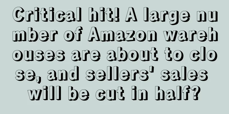 Critical hit! A large number of Amazon warehouses are about to close, and sellers' sales will be cut in half?