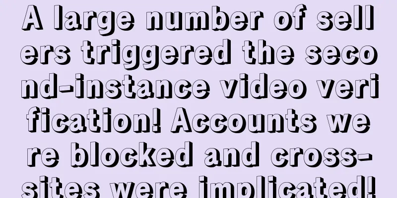 A large number of sellers triggered the second-instance video verification! Accounts were blocked and cross-sites were implicated!