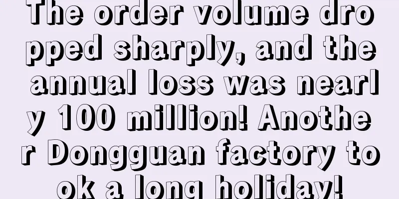 The order volume dropped sharply, and the annual loss was nearly 100 million! Another Dongguan factory took a long holiday!