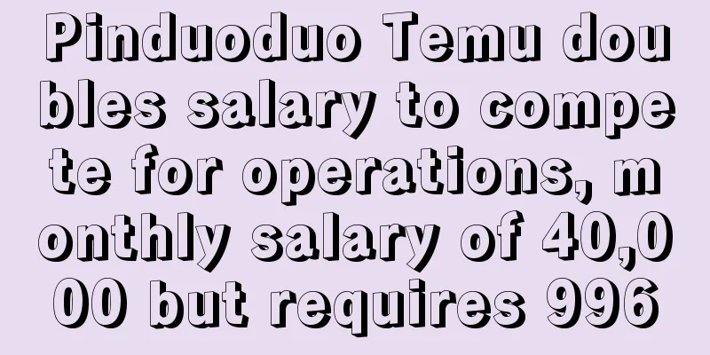 Pinduoduo Temu doubles salary to compete for operations, monthly salary of 40,000 but requires 996