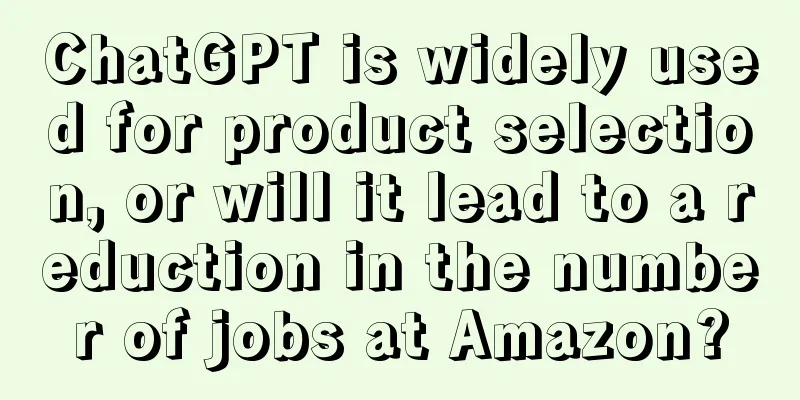 ChatGPT is widely used for product selection, or will it lead to a reduction in the number of jobs at Amazon?