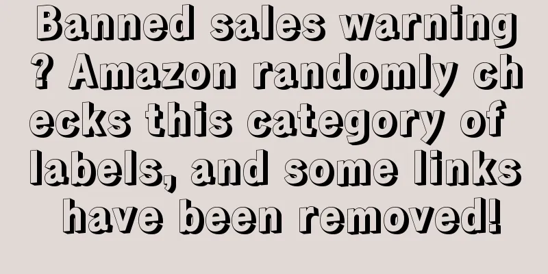 Banned sales warning? Amazon randomly checks this category of labels, and some links have been removed!
