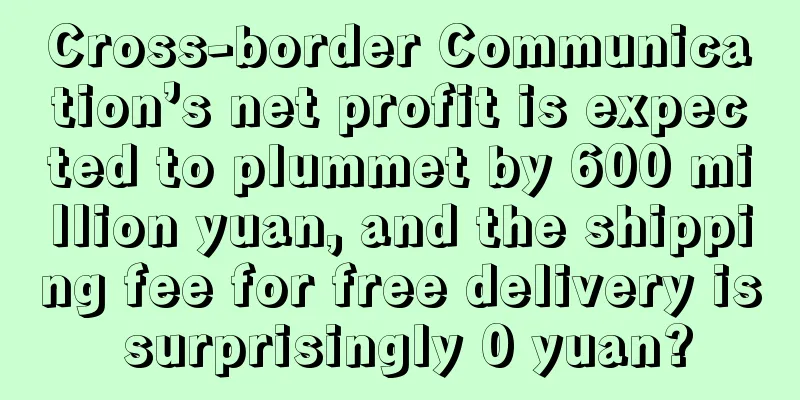 Cross-border Communication’s net profit is expected to plummet by 600 million yuan, and the shipping fee for free delivery is surprisingly 0 yuan?