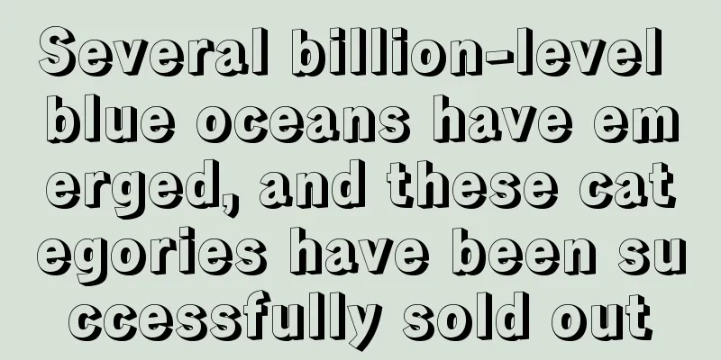 Several billion-level blue oceans have emerged, and these categories have been successfully sold out