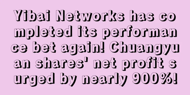 Yibai Networks has completed its performance bet again! Chuangyuan shares' net profit surged by nearly 900%!