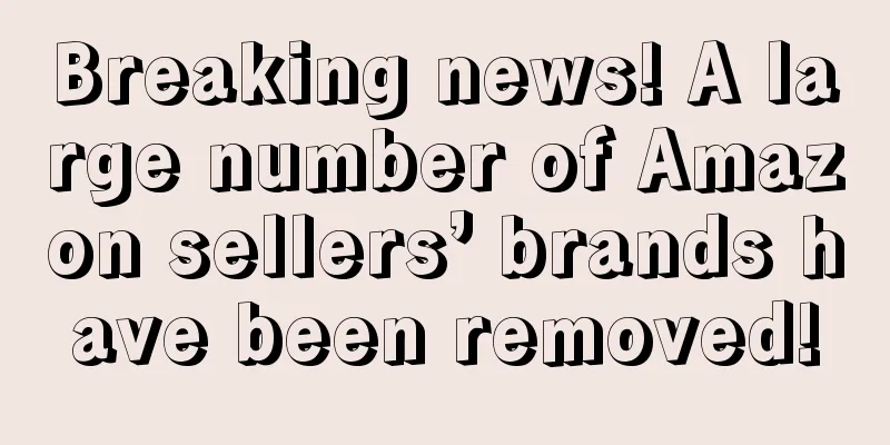 Breaking news! A large number of Amazon sellers’ brands have been removed!