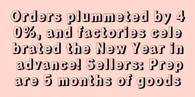Orders plummeted by 40%, and factories celebrated the New Year in advance! Sellers: Prepare 5 months of goods