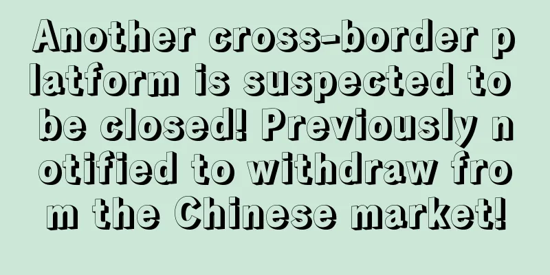 Another cross-border platform is suspected to be closed! Previously notified to withdraw from the Chinese market!