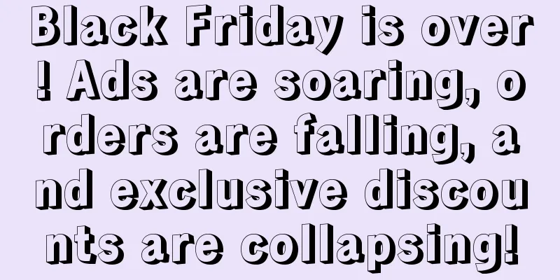 Black Friday is over! Ads are soaring, orders are falling, and exclusive discounts are collapsing!