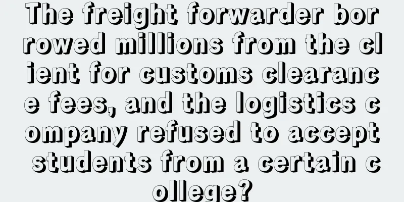 The freight forwarder borrowed millions from the client for customs clearance fees, and the logistics company refused to accept students from a certain college?