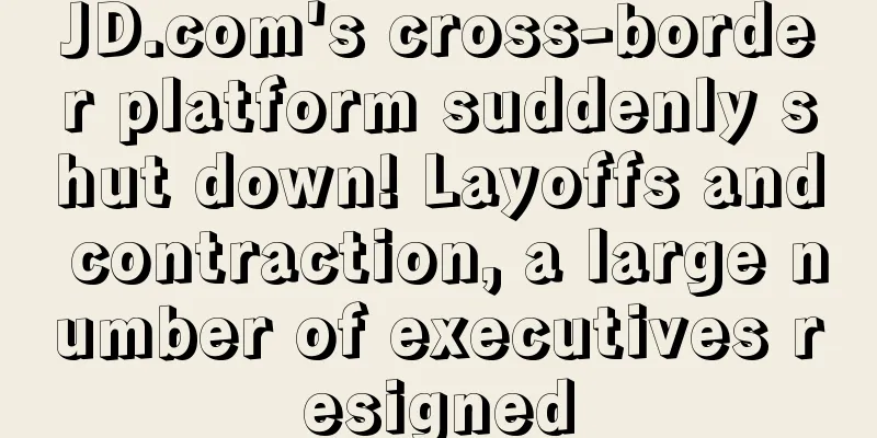 JD.com's cross-border platform suddenly shut down! Layoffs and contraction, a large number of executives resigned