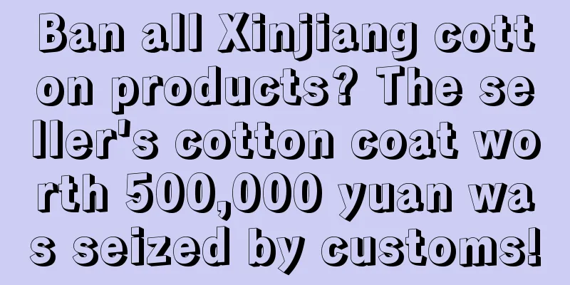 Ban all Xinjiang cotton products? The seller's cotton coat worth 500,000 yuan was seized by customs!