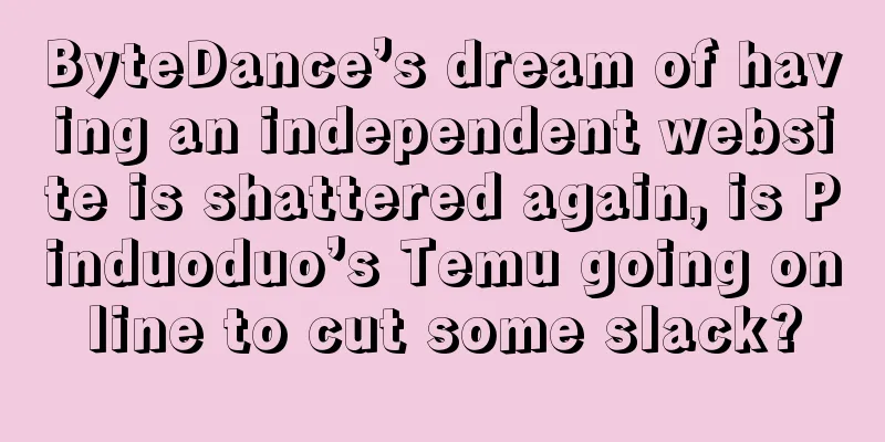 ByteDance’s dream of having an independent website is shattered again, is Pinduoduo’s Temu going online to cut some slack?