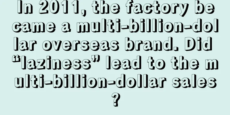 In 2011, the factory became a multi-billion-dollar overseas brand. Did “laziness” lead to the multi-billion-dollar sales?