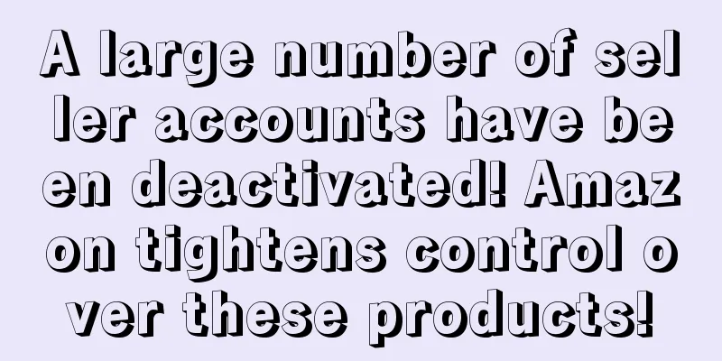 A large number of seller accounts have been deactivated! Amazon tightens control over these products!
