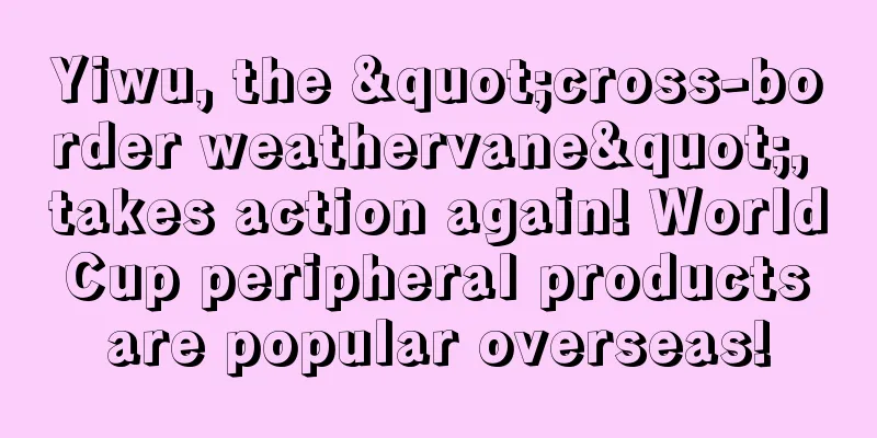 Yiwu, the "cross-border weathervane", takes action again! World Cup peripheral products are popular overseas!