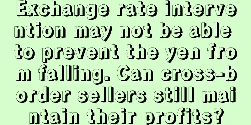 Exchange rate intervention may not be able to prevent the yen from falling. Can cross-border sellers still maintain their profits?
