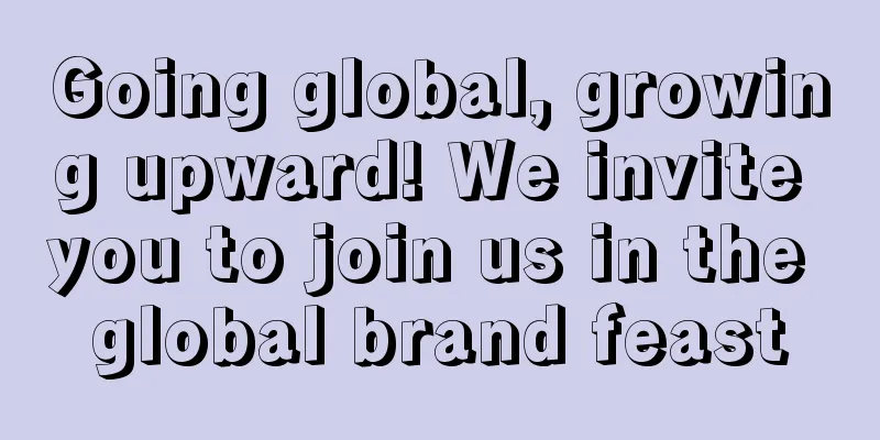 Going global, growing upward! We invite you to join us in the global brand feast