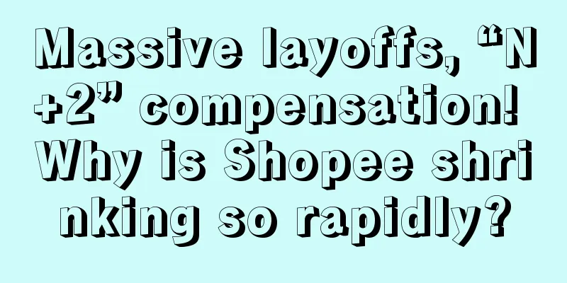 Massive layoffs, “N+2” compensation! Why is Shopee shrinking so rapidly?