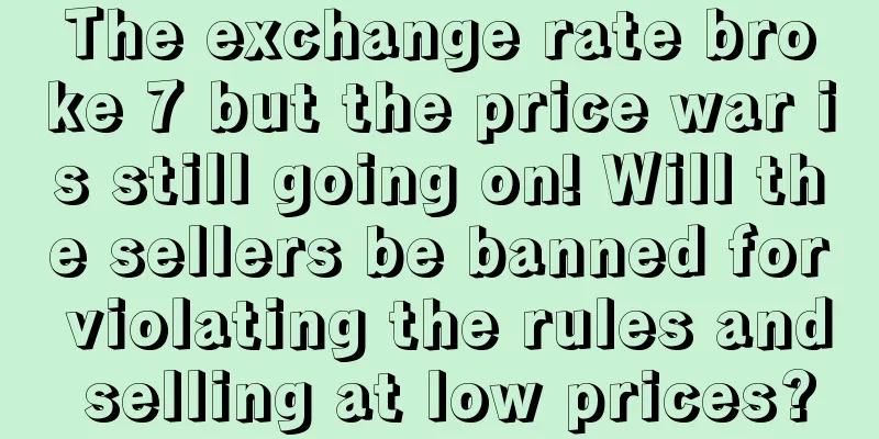 The exchange rate broke 7 but the price war is still going on! Will the sellers be banned for violating the rules and selling at low prices?