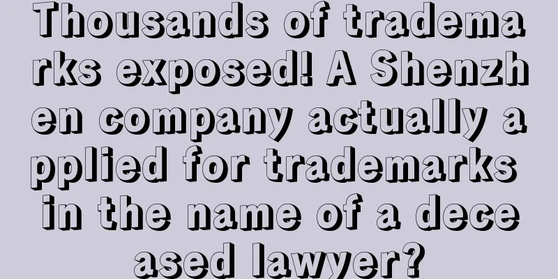 Thousands of trademarks exposed! A Shenzhen company actually applied for trademarks in the name of a deceased lawyer?