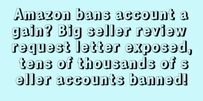 Amazon bans account again? Big seller review request letter exposed, tens of thousands of seller accounts banned!