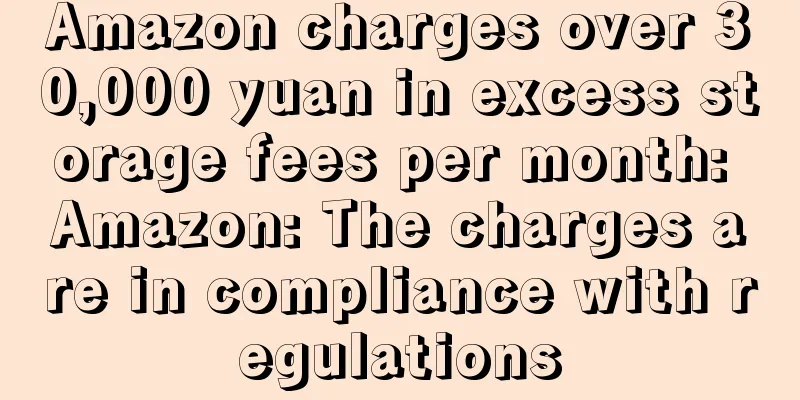 Amazon charges over 30,000 yuan in excess storage fees per month: Amazon: The charges are in compliance with regulations