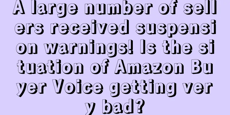 A large number of sellers received suspension warnings! Is the situation of Amazon Buyer Voice getting very bad?