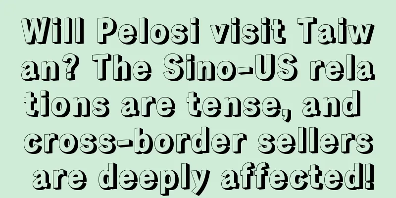 Will Pelosi visit Taiwan? The Sino-US relations are tense, and cross-border sellers are deeply affected!