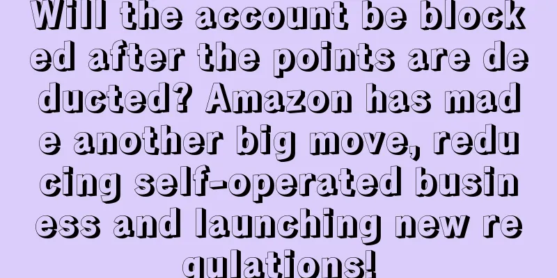 Will the account be blocked after the points are deducted? Amazon has made another big move, reducing self-operated business and launching new regulations!