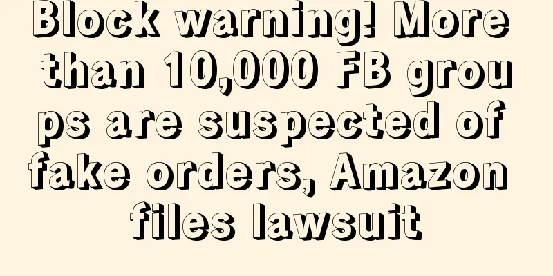 Block warning! More than 10,000 FB groups are suspected of fake orders, Amazon files lawsuit