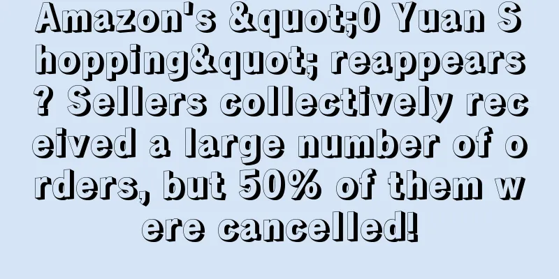 Amazon's "0 Yuan Shopping" reappears? Sellers collectively received a large number of orders, but 50% of them were cancelled!