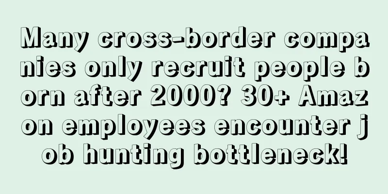 Many cross-border companies only recruit people born after 2000? 30+ Amazon employees encounter job hunting bottleneck!