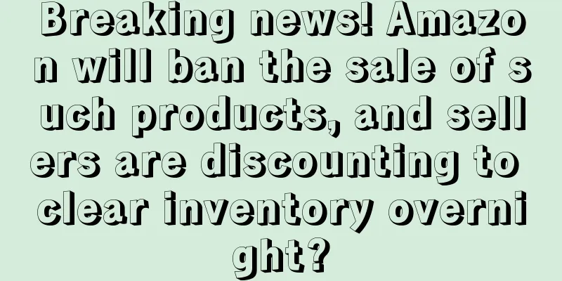 Breaking news! Amazon will ban the sale of such products, and sellers are discounting to clear inventory overnight?