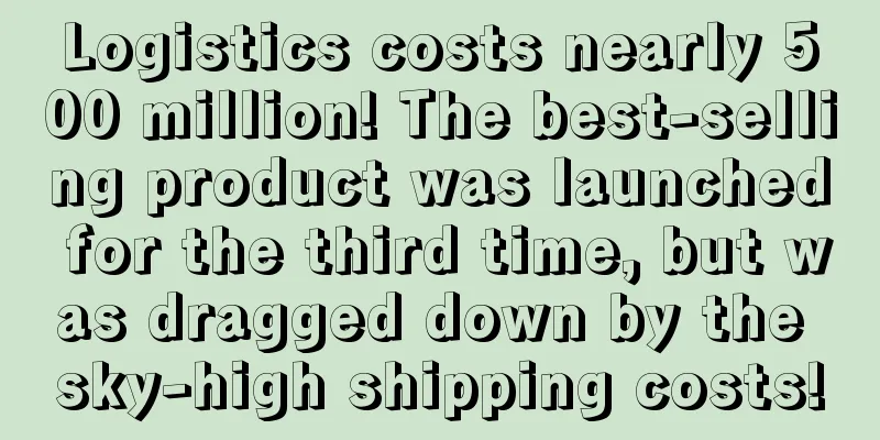 Logistics costs nearly 500 million! The best-selling product was launched for the third time, but was dragged down by the sky-high shipping costs!
