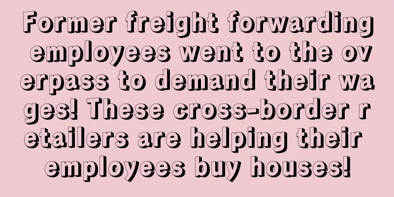 Former freight forwarding employees went to the overpass to demand their wages! These cross-border retailers are helping their employees buy houses!