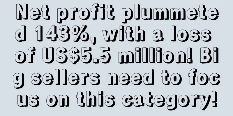 Net profit plummeted 143%, with a loss of US$5.5 million! Big sellers need to focus on this category!