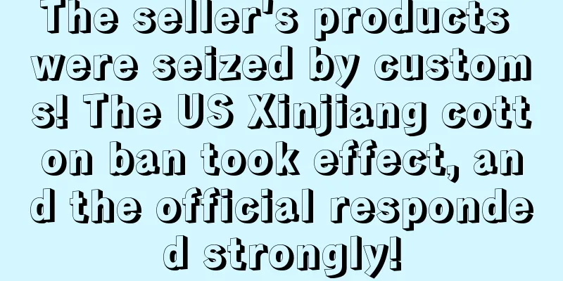 The seller's products were seized by customs! The US Xinjiang cotton ban took effect, and the official responded strongly!