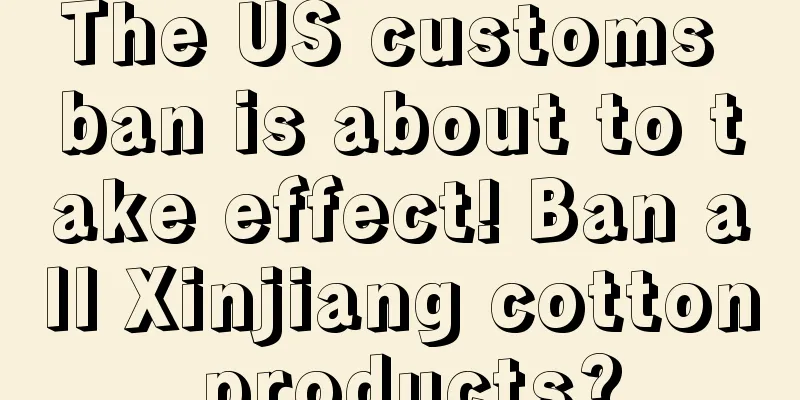 The US customs ban is about to take effect! Ban all Xinjiang cotton products?