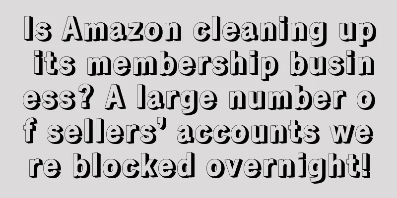Is Amazon cleaning up its membership business? A large number of sellers’ accounts were blocked overnight!