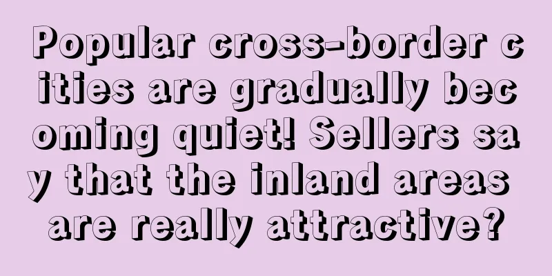 Popular cross-border cities are gradually becoming quiet! Sellers say that the inland areas are really attractive?